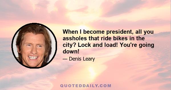 When I become president, all you assholes that ride bikes in the city? Lock and load! You're going down!