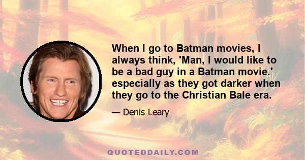 When I go to Batman movies, I always think, 'Man, I would like to be a bad guy in a Batman movie.' especially as they got darker when they go to the Christian Bale era.