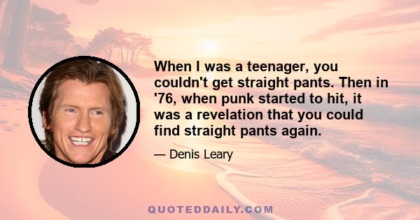 When I was a teenager, you couldn't get straight pants. Then in '76, when punk started to hit, it was a revelation that you could find straight pants again.