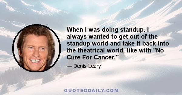 When I was doing standup, I always wanted to get out of the standup world and take it back into the theatrical world, like with No Cure For Cancer.