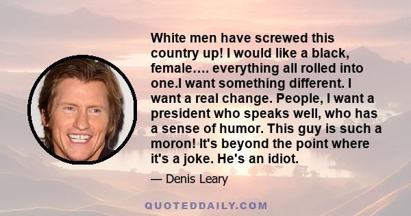 White men have screwed this country up! I would like a black, female…. everything all rolled into one.I want something different. I want a real change. People, I want a president who speaks well, who has a sense of