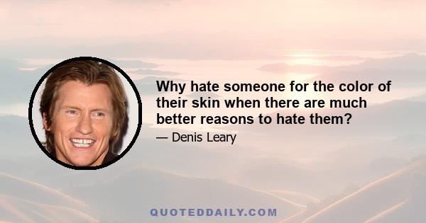 Why hate someone for the color of their skin when there are much better reasons to hate them?