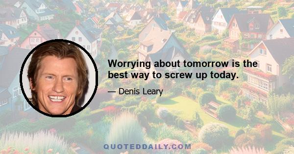 Worrying about tomorrow is the best way to screw up today.