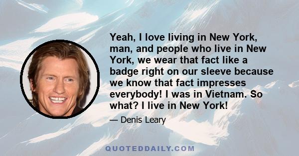 Yeah, I love living in New York, man, and people who live in New York, we wear that fact like a badge right on our sleeve because we know that fact impresses everybody! I was in Vietnam. So what? I live in New York!