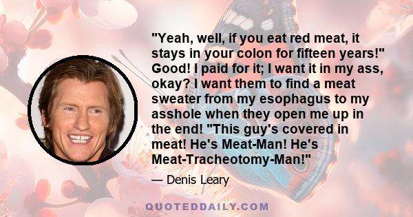 Yeah, well, if you eat red meat, it stays in your colon for fifteen years! Good! I paid for it; I want it in my ass, okay? I want them to find a meat sweater from my esophagus to my asshole when they open me up in the