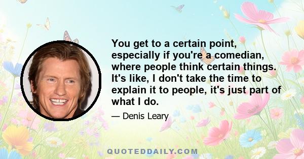 You get to a certain point, especially if you're a comedian, where people think certain things. It's like, I don't take the time to explain it to people, it's just part of what I do.