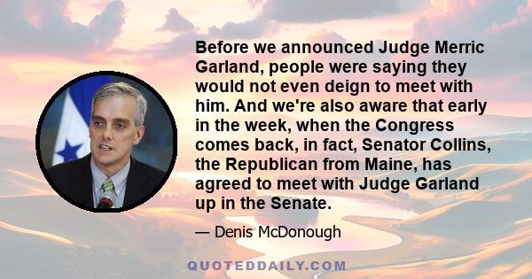 Before we announced Judge Merric Garland, people were saying they would not even deign to meet with him. And we're also aware that early in the week, when the Congress comes back, in fact, Senator Collins, the