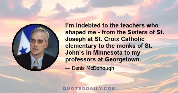 I’m indebted to the teachers who shaped me - from the Sisters of St. Joseph at St. Croix Catholic elementary to the monks of St. John’s in Minnesota to my professors at Georgetown.