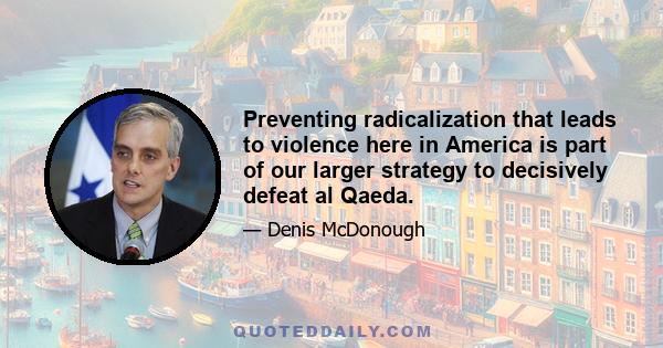 Preventing radicalization that leads to violence here in America is part of our larger strategy to decisively defeat al Qaeda.