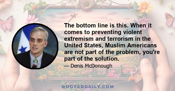 The bottom line is this. When it comes to preventing violent extremism and terrorism in the United States, Muslim Americans are not part of the problem, you're part of the solution.