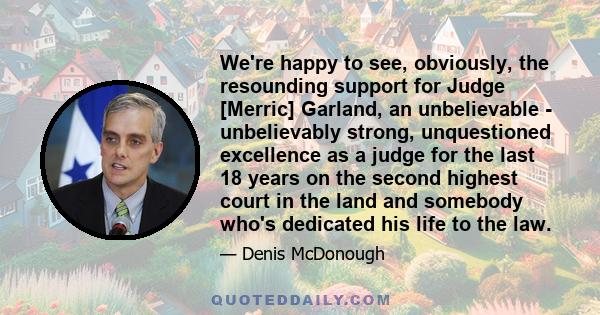 We're happy to see, obviously, the resounding support for Judge [Merric] Garland, an unbelievable - unbelievably strong, unquestioned excellence as a judge for the last 18 years on the second highest court in the land