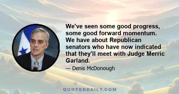 We've seen some good progress, some good forward momentum. We have about Republican senators who have now indicated that they'll meet with Judge Merric Garland.