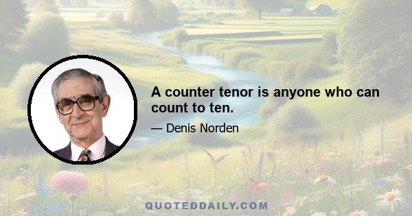 A counter tenor is anyone who can count to ten.