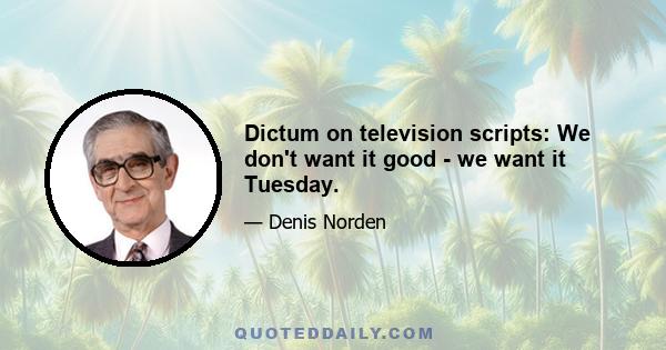 Dictum on television scripts: We don't want it good - we want it Tuesday.