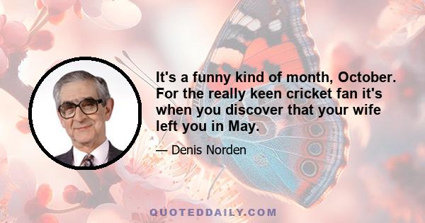 It's a funny kind of month, October. For the really keen cricket fan it's when you discover that your wife left you in May.
