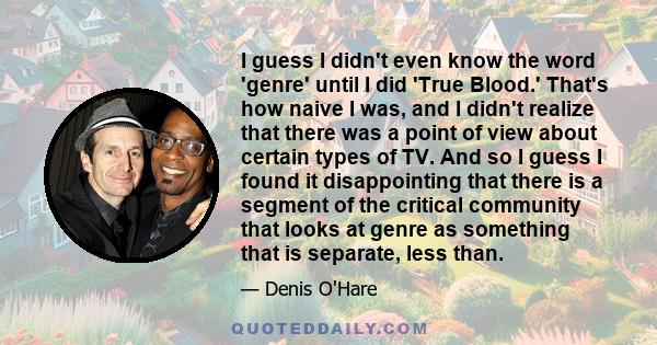 I guess I didn't even know the word 'genre' until I did 'True Blood.' That's how naive I was, and I didn't realize that there was a point of view about certain types of TV. And so I guess I found it disappointing that