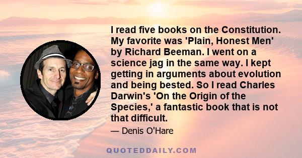 I read five books on the Constitution. My favorite was 'Plain, Honest Men' by Richard Beeman. I went on a science jag in the same way. I kept getting in arguments about evolution and being bested. So I read Charles