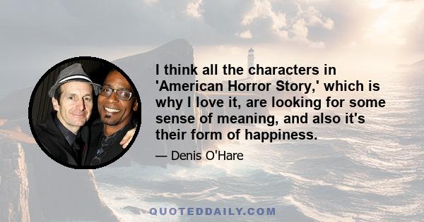 I think all the characters in 'American Horror Story,' which is why I love it, are looking for some sense of meaning, and also it's their form of happiness.