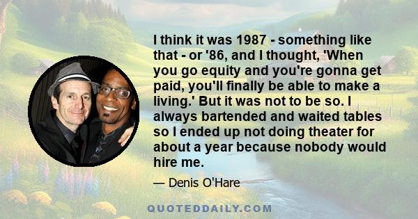 I think it was 1987 - something like that - or '86, and I thought, 'When you go equity and you're gonna get paid, you'll finally be able to make a living.' But it was not to be so. I always bartended and waited tables