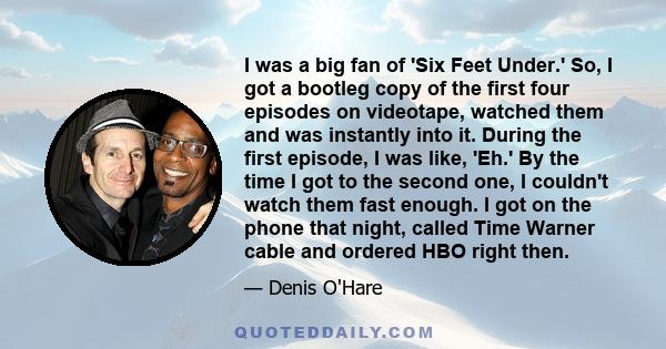 I was a big fan of 'Six Feet Under.' So, I got a bootleg copy of the first four episodes on videotape, watched them and was instantly into it. During the first episode, I was like, 'Eh.' By the time I got to the second