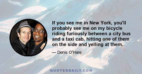 If you see me in New York, you'll probably see me on my bicycle riding furiously between a city bus and a taxi cab, hitting one of them on the side and yelling at them.