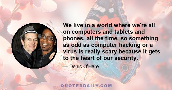 We live in a world where we're all on computers and tablets and phones, all the time, so something as odd as computer hacking or a virus is really scary because it gets to the heart of our security.