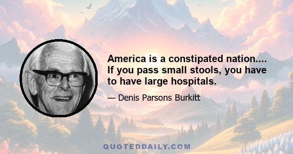 America is a constipated nation.... If you pass small stools, you have to have large hospitals.