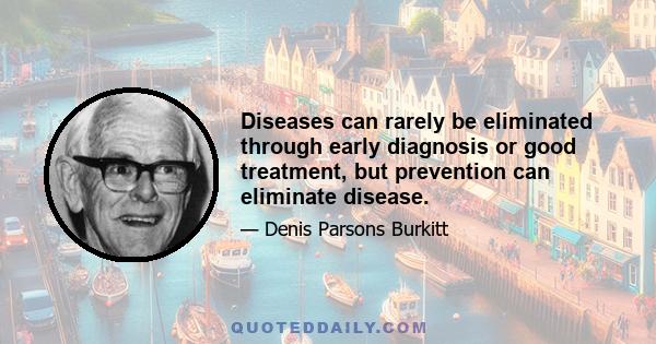 Diseases can rarely be eliminated through early diagnosis or good treatment, but prevention can eliminate disease.