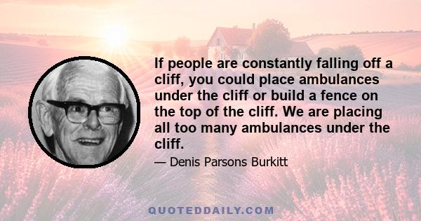 If people are constantly falling off a cliff, you could place ambulances under the cliff or build a fence on the top of the cliff. We are placing all too many ambulances under the cliff.