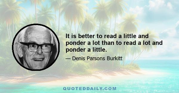 It is better to read a little and ponder a lot than to read a lot and ponder a little.