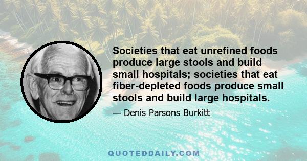 Societies that eat unrefined foods produce large stools and build small hospitals; societies that eat fiber-depleted foods produce small stools and build large hospitals.