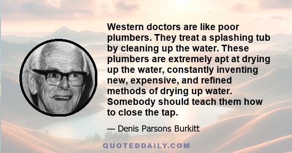 Western doctors are like poor plumbers. They treat a splashing tub by cleaning up the water. These plumbers are extremely apt at drying up the water, constantly inventing new, expensive, and refined methods of drying up 