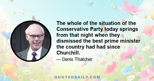 The whole of the situation of the Conservative Party today springs from that night when they dismissed the best prime minister the country had had since Churchill.