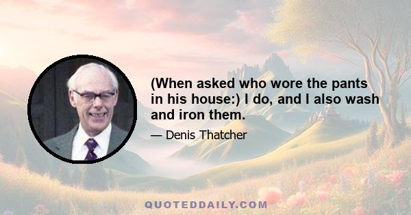 (When asked who wore the pants in his house:) I do, and I also wash and iron them.