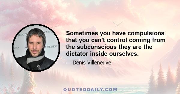 Sometimes you have compulsions that you can't control coming from the subconscious they are the dictator inside ourselves.