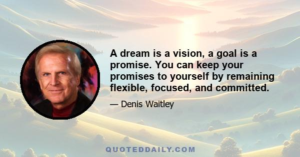 A dream is a vision, a goal is a promise. You can keep your promises to yourself by remaining flexible, focused, and committed.