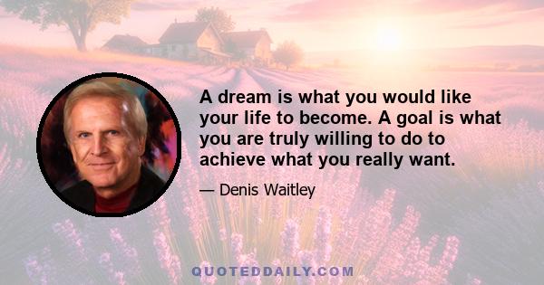 A dream is what you would like your life to become. A goal is what you are truly willing to do to achieve what you really want.