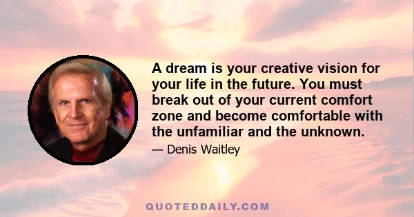 A dream is your creative vision for your life in the future. You must break out of your current comfort zone and become comfortable with the unfamiliar and the unknown.