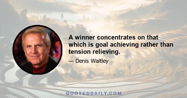 A winner concentrates on that which is goal achieving rather than tension relieving.