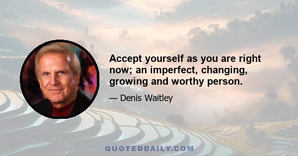 Accept yourself as you are right now; an imperfect, changing, growing and worthy person.