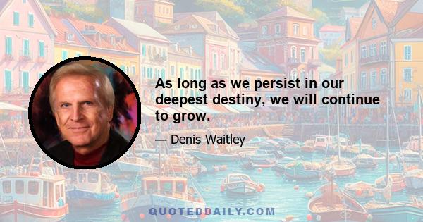 As long as we persist in our deepest destiny, we will continue to grow.