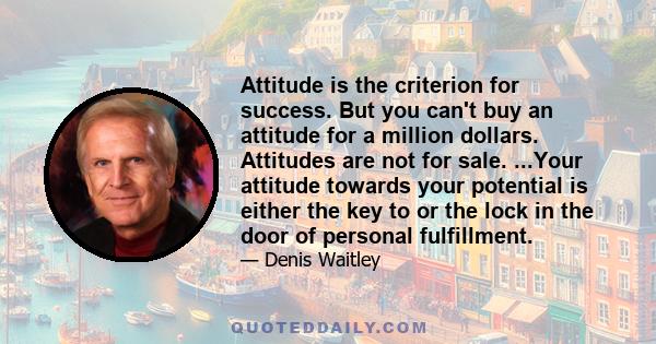 Attitude is the criterion for success. But you can't buy an attitude for a million dollars. Attitudes are not for sale. ...Your attitude towards your potential is either the key to or the lock in the door of personal