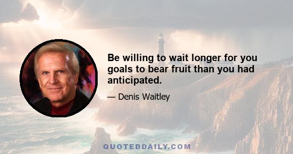 Be willing to wait longer for you goals to bear fruit than you had anticipated.