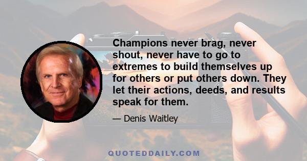 Champions never brag, never shout, never have to go to extremes to build themselves up for others or put others down. They let their actions, deeds, and results speak for them.