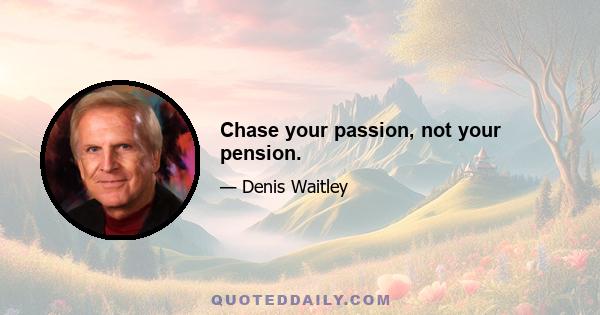 Chase your passion, not your pension.