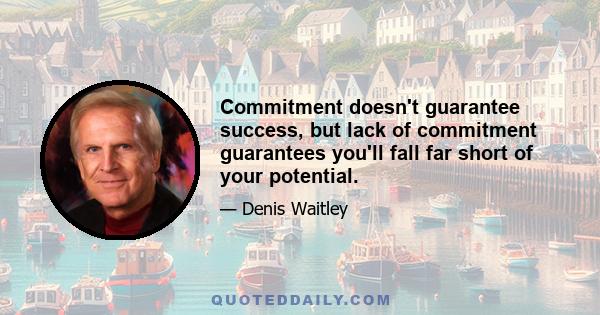 Commitment doesn't guarantee success, but lack of commitment guarantees you'll fall far short of your potential.