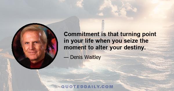 Commitment is that turning point in your life when you seize the moment to alter your destiny.