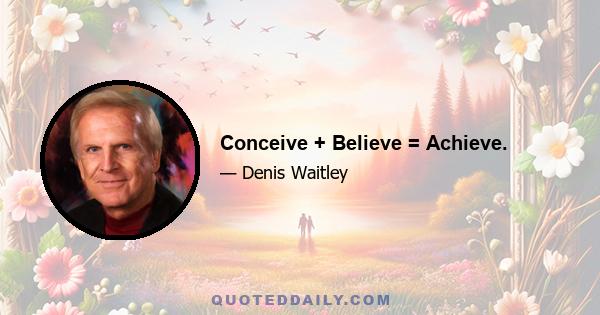 Conceive + Believe = Achieve.