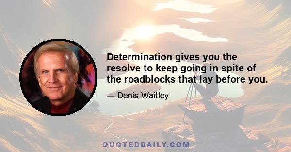 Determination gives you the resolve to keep going in spite of the roadblocks that lay before you.