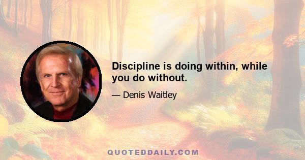 Discipline is doing within, while you do without.